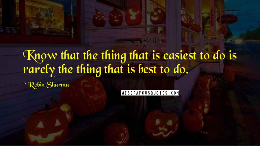Robin Sharma Quotes: Know that the thing that is easiest to do is rarely the thing that is best to do.