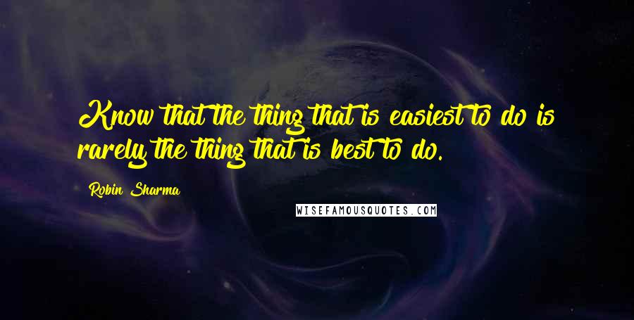 Robin Sharma Quotes: Know that the thing that is easiest to do is rarely the thing that is best to do.