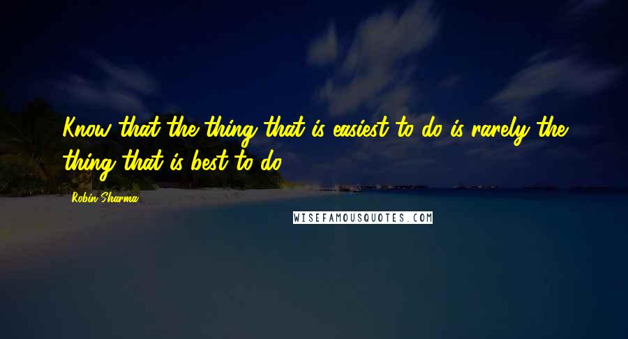 Robin Sharma Quotes: Know that the thing that is easiest to do is rarely the thing that is best to do.