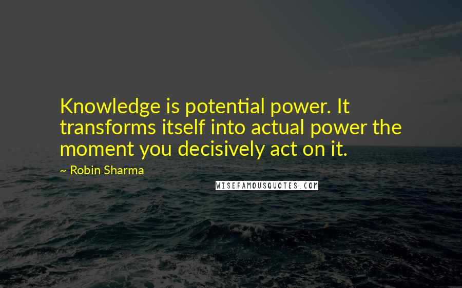 Robin Sharma Quotes: Knowledge is potential power. It transforms itself into actual power the moment you decisively act on it.