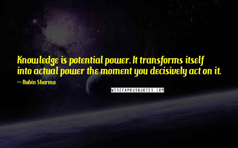 Robin Sharma Quotes: Knowledge is potential power. It transforms itself into actual power the moment you decisively act on it.