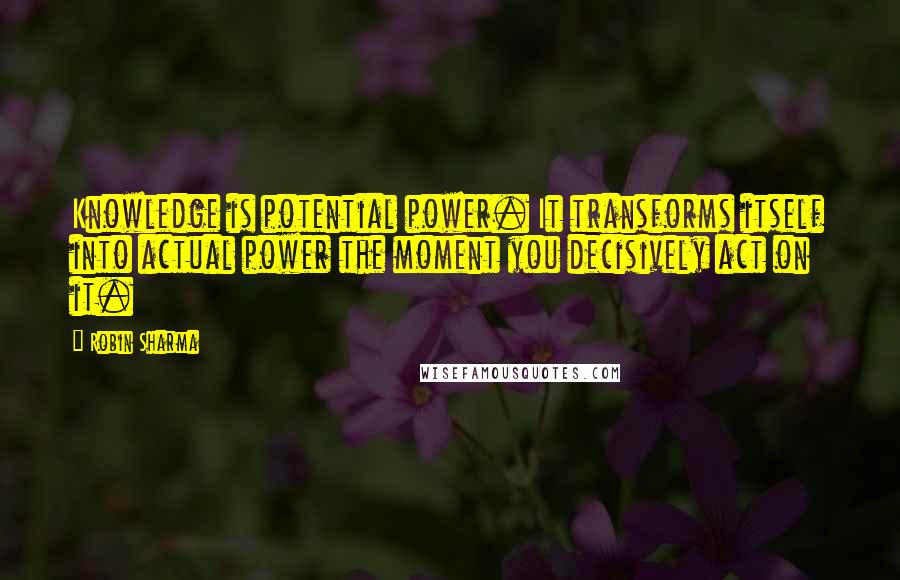 Robin Sharma Quotes: Knowledge is potential power. It transforms itself into actual power the moment you decisively act on it.