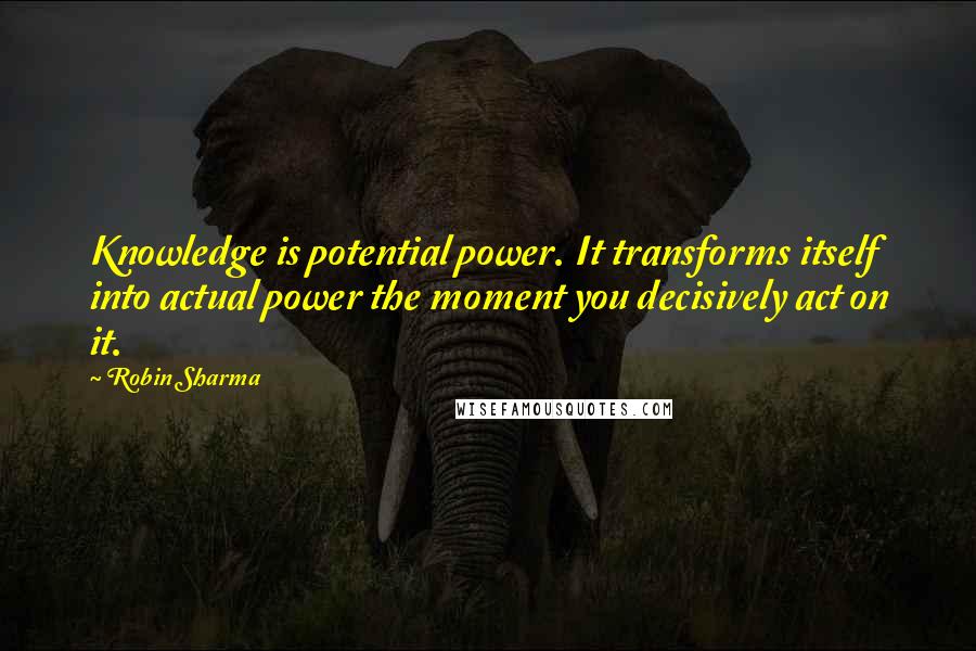 Robin Sharma Quotes: Knowledge is potential power. It transforms itself into actual power the moment you decisively act on it.