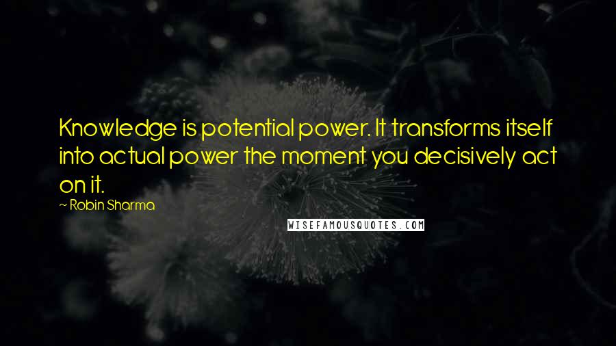 Robin Sharma Quotes: Knowledge is potential power. It transforms itself into actual power the moment you decisively act on it.