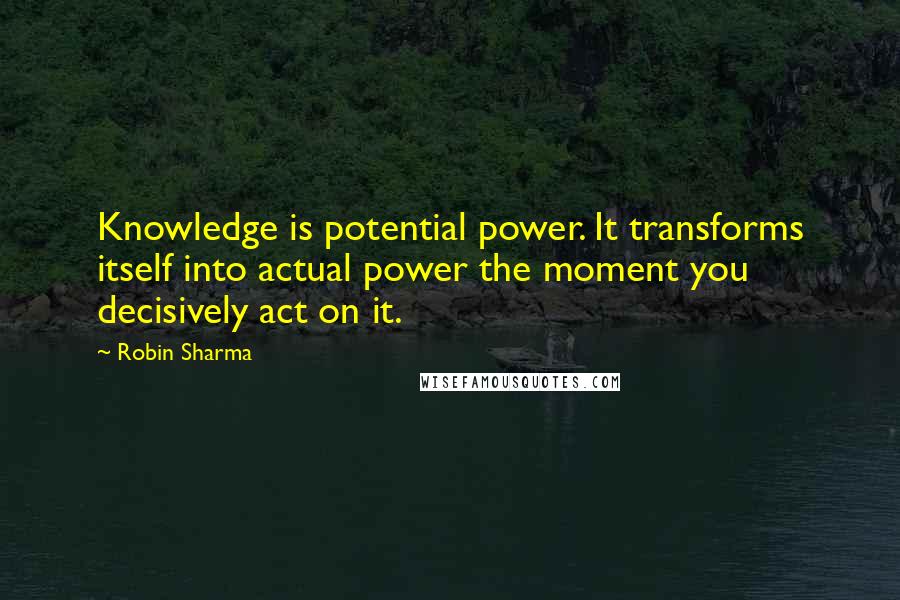 Robin Sharma Quotes: Knowledge is potential power. It transforms itself into actual power the moment you decisively act on it.