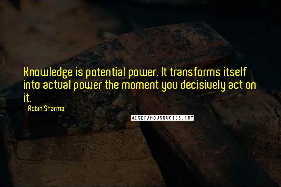 Robin Sharma Quotes: Knowledge is potential power. It transforms itself into actual power the moment you decisively act on it.