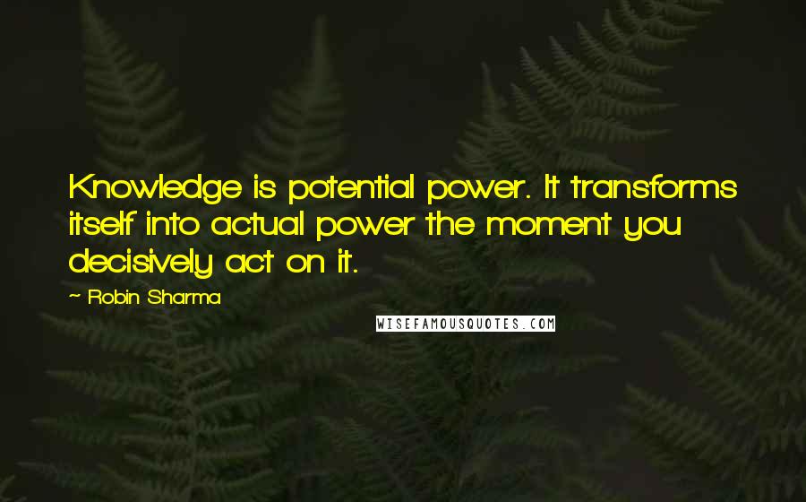 Robin Sharma Quotes: Knowledge is potential power. It transforms itself into actual power the moment you decisively act on it.