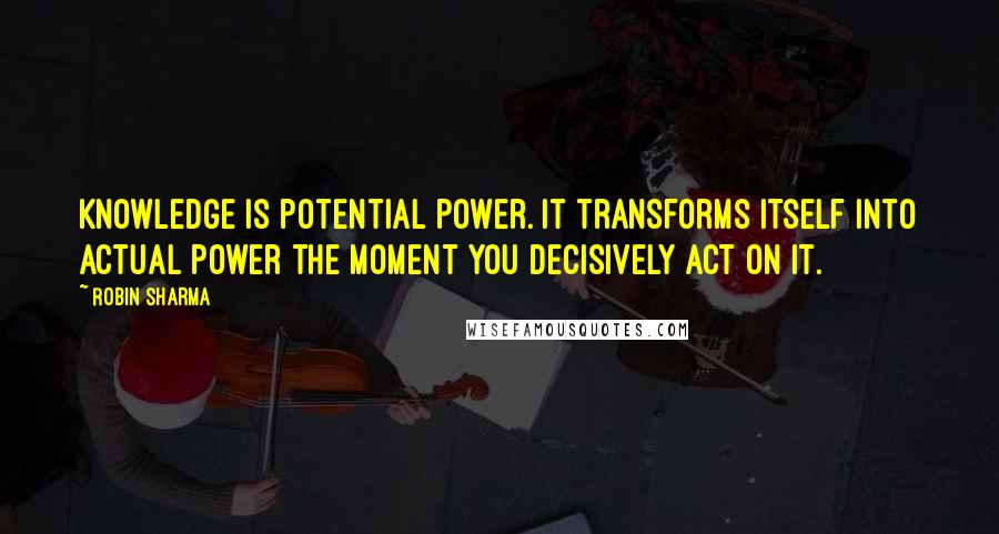 Robin Sharma Quotes: Knowledge is potential power. It transforms itself into actual power the moment you decisively act on it.