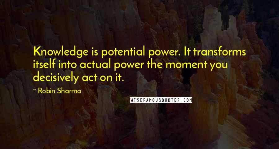 Robin Sharma Quotes: Knowledge is potential power. It transforms itself into actual power the moment you decisively act on it.