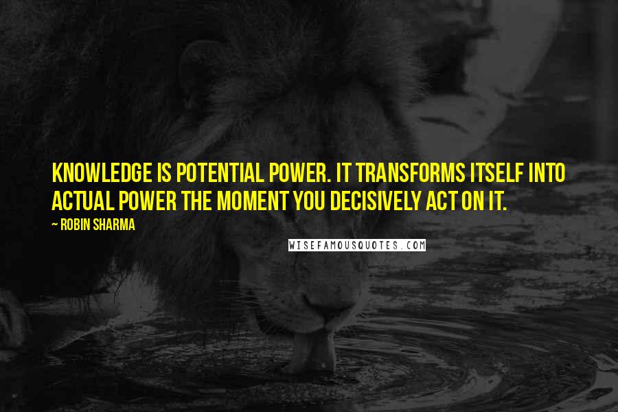 Robin Sharma Quotes: Knowledge is potential power. It transforms itself into actual power the moment you decisively act on it.