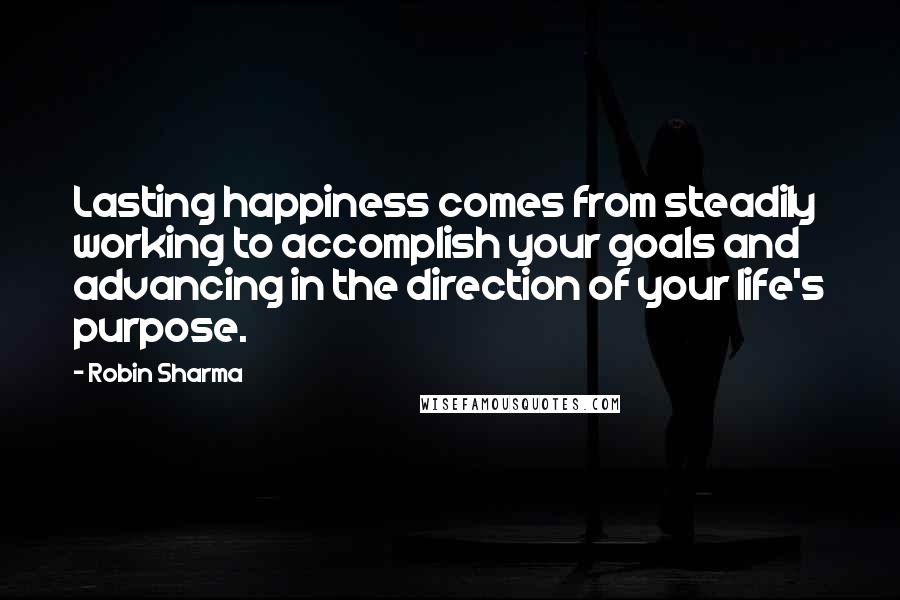 Robin Sharma Quotes: Lasting happiness comes from steadily working to accomplish your goals and advancing in the direction of your life's purpose.