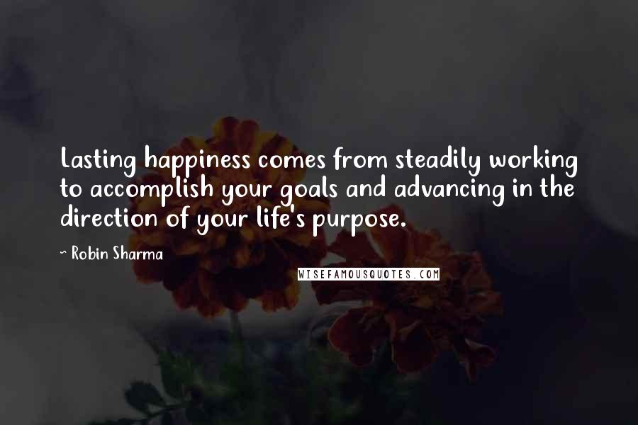 Robin Sharma Quotes: Lasting happiness comes from steadily working to accomplish your goals and advancing in the direction of your life's purpose.