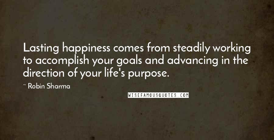 Robin Sharma Quotes: Lasting happiness comes from steadily working to accomplish your goals and advancing in the direction of your life's purpose.