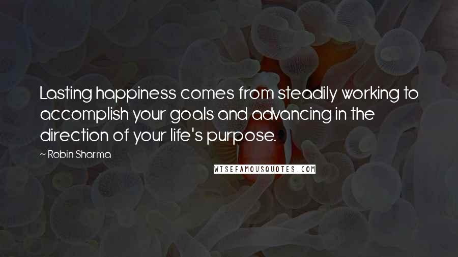 Robin Sharma Quotes: Lasting happiness comes from steadily working to accomplish your goals and advancing in the direction of your life's purpose.