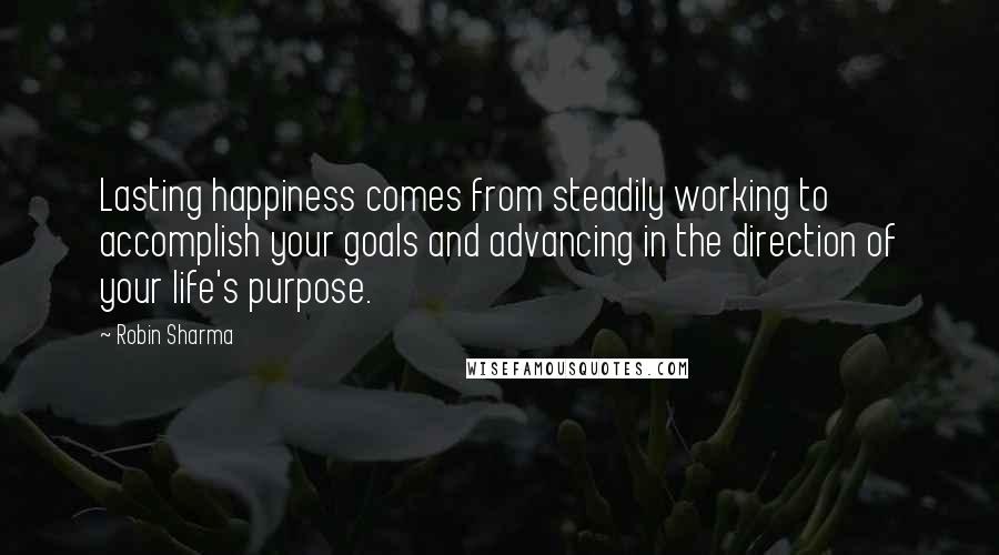 Robin Sharma Quotes: Lasting happiness comes from steadily working to accomplish your goals and advancing in the direction of your life's purpose.