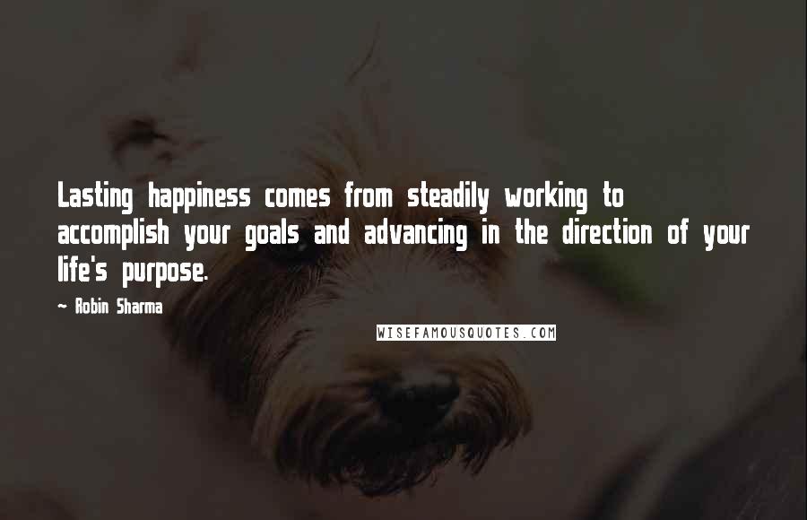 Robin Sharma Quotes: Lasting happiness comes from steadily working to accomplish your goals and advancing in the direction of your life's purpose.