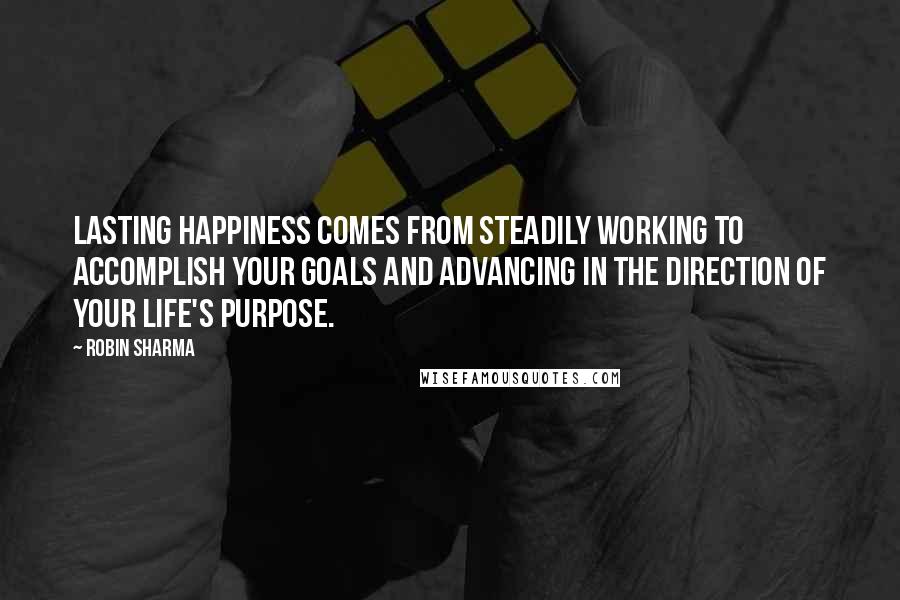 Robin Sharma Quotes: Lasting happiness comes from steadily working to accomplish your goals and advancing in the direction of your life's purpose.