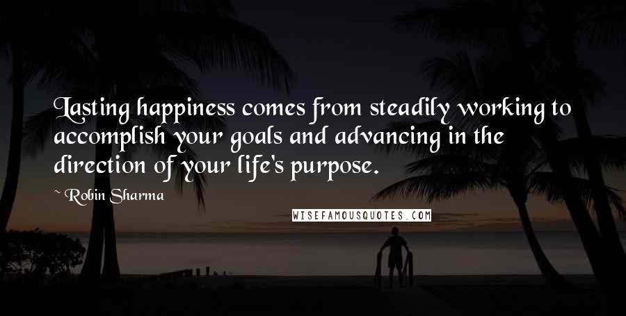 Robin Sharma Quotes: Lasting happiness comes from steadily working to accomplish your goals and advancing in the direction of your life's purpose.