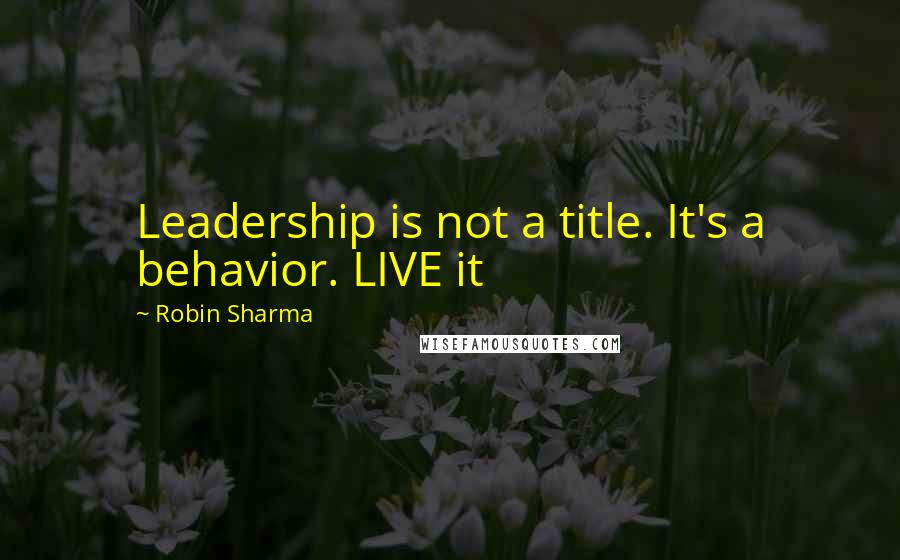 Robin Sharma Quotes: Leadership is not a title. It's a behavior. LIVE it