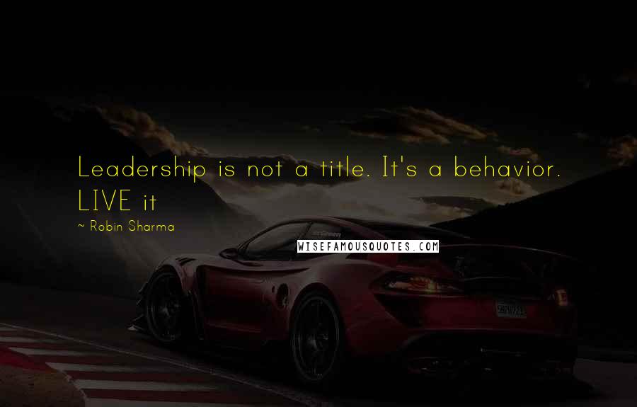 Robin Sharma Quotes: Leadership is not a title. It's a behavior. LIVE it