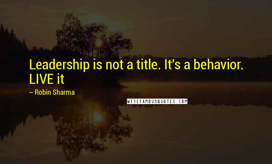 Robin Sharma Quotes: Leadership is not a title. It's a behavior. LIVE it