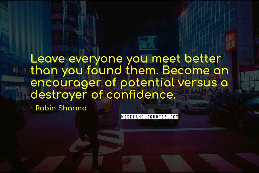 Robin Sharma Quotes: Leave everyone you meet better than you found them. Become an encourager of potential versus a destroyer of confidence.