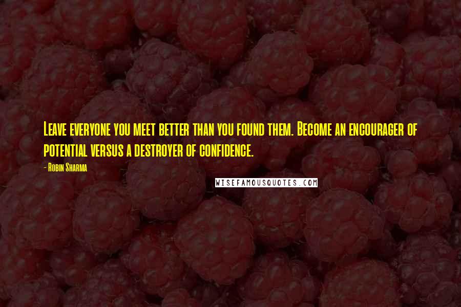 Robin Sharma Quotes: Leave everyone you meet better than you found them. Become an encourager of potential versus a destroyer of confidence.