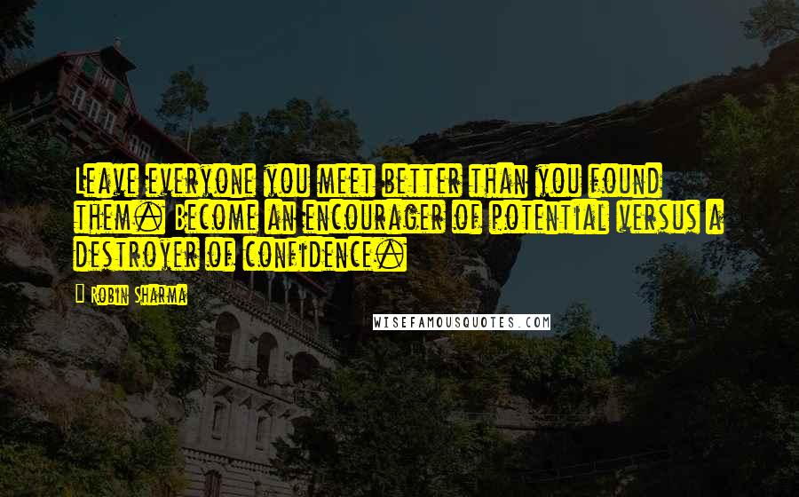 Robin Sharma Quotes: Leave everyone you meet better than you found them. Become an encourager of potential versus a destroyer of confidence.