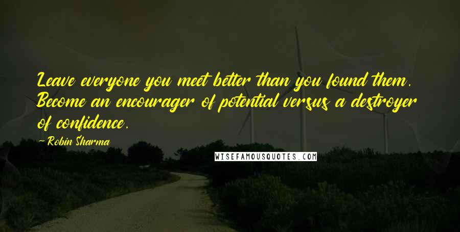 Robin Sharma Quotes: Leave everyone you meet better than you found them. Become an encourager of potential versus a destroyer of confidence.