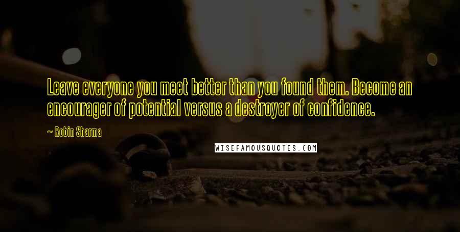 Robin Sharma Quotes: Leave everyone you meet better than you found them. Become an encourager of potential versus a destroyer of confidence.