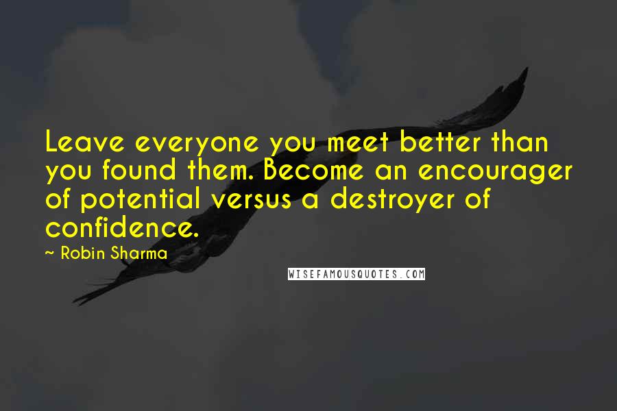 Robin Sharma Quotes: Leave everyone you meet better than you found them. Become an encourager of potential versus a destroyer of confidence.