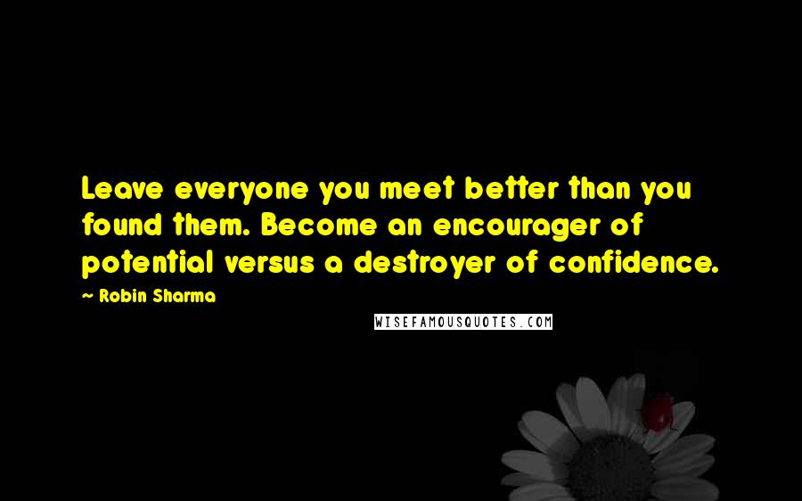 Robin Sharma Quotes: Leave everyone you meet better than you found them. Become an encourager of potential versus a destroyer of confidence.