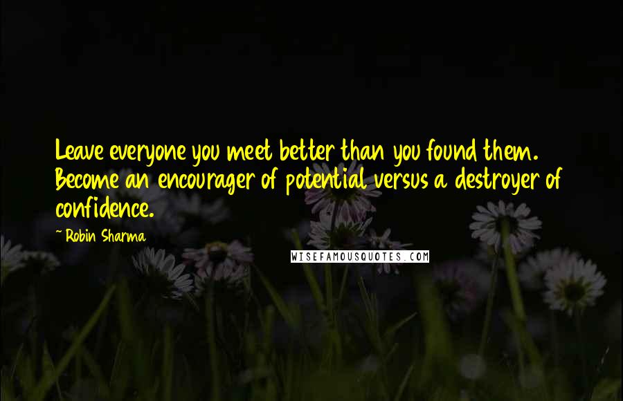 Robin Sharma Quotes: Leave everyone you meet better than you found them. Become an encourager of potential versus a destroyer of confidence.