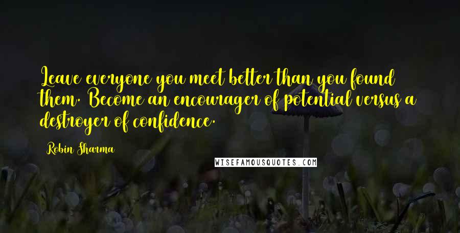 Robin Sharma Quotes: Leave everyone you meet better than you found them. Become an encourager of potential versus a destroyer of confidence.