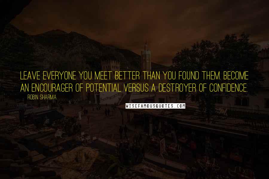 Robin Sharma Quotes: Leave everyone you meet better than you found them. Become an encourager of potential versus a destroyer of confidence.