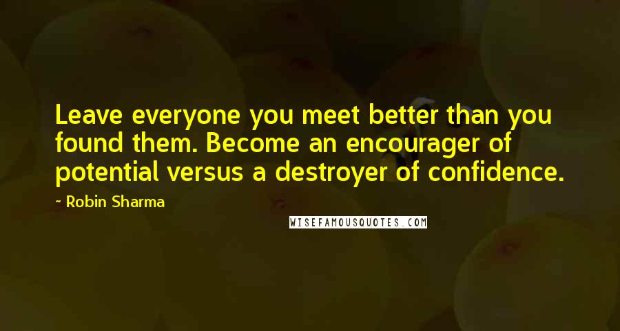 Robin Sharma Quotes: Leave everyone you meet better than you found them. Become an encourager of potential versus a destroyer of confidence.