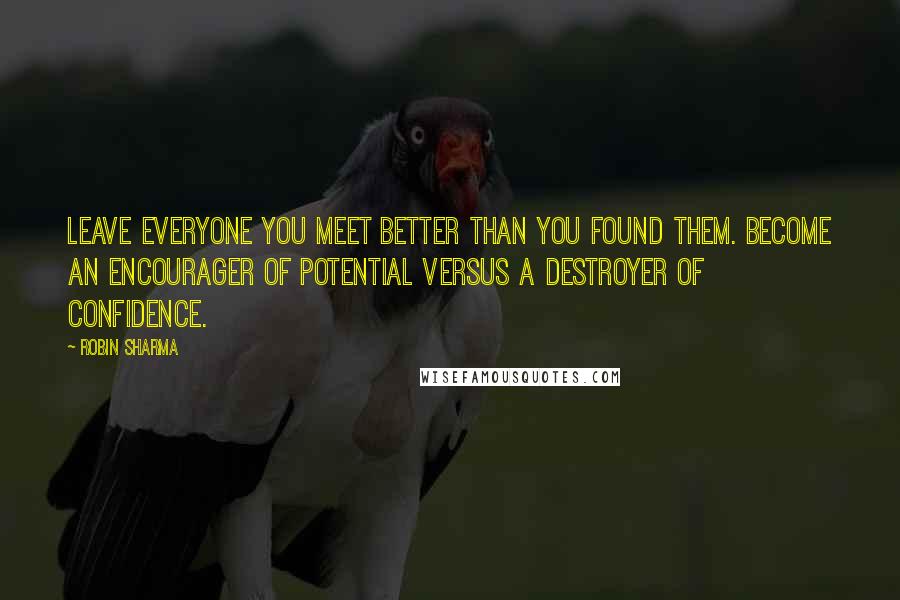 Robin Sharma Quotes: Leave everyone you meet better than you found them. Become an encourager of potential versus a destroyer of confidence.