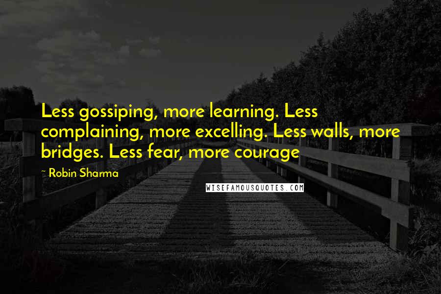 Robin Sharma Quotes: Less gossiping, more learning. Less complaining, more excelling. Less walls, more bridges. Less fear, more courage