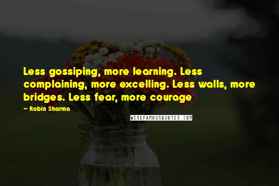 Robin Sharma Quotes: Less gossiping, more learning. Less complaining, more excelling. Less walls, more bridges. Less fear, more courage