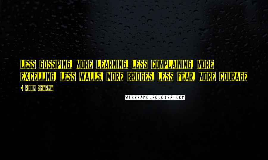 Robin Sharma Quotes: Less gossiping, more learning. Less complaining, more excelling. Less walls, more bridges. Less fear, more courage