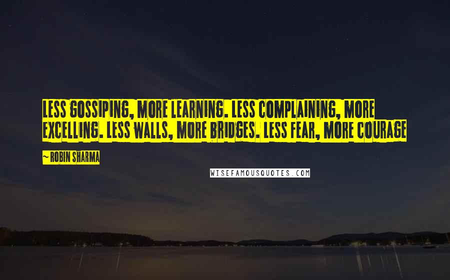 Robin Sharma Quotes: Less gossiping, more learning. Less complaining, more excelling. Less walls, more bridges. Less fear, more courage
