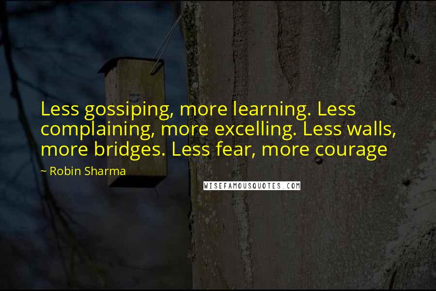Robin Sharma Quotes: Less gossiping, more learning. Less complaining, more excelling. Less walls, more bridges. Less fear, more courage