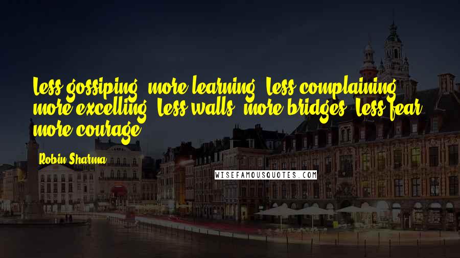 Robin Sharma Quotes: Less gossiping, more learning. Less complaining, more excelling. Less walls, more bridges. Less fear, more courage