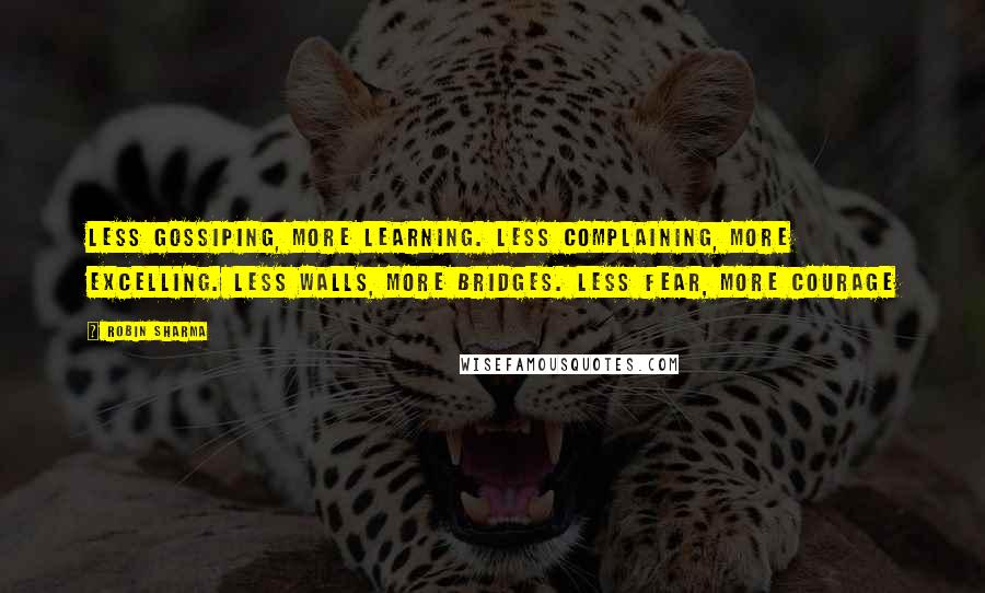 Robin Sharma Quotes: Less gossiping, more learning. Less complaining, more excelling. Less walls, more bridges. Less fear, more courage