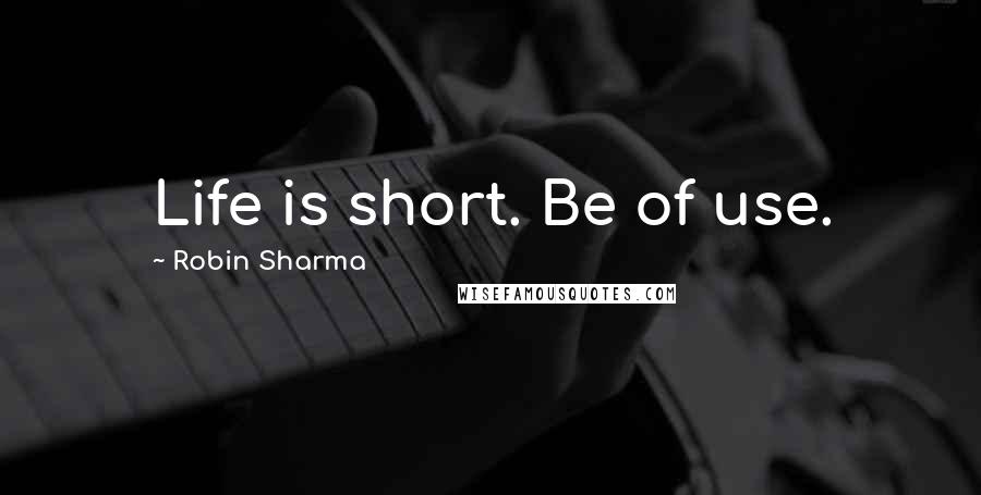 Robin Sharma Quotes: Life is short. Be of use.