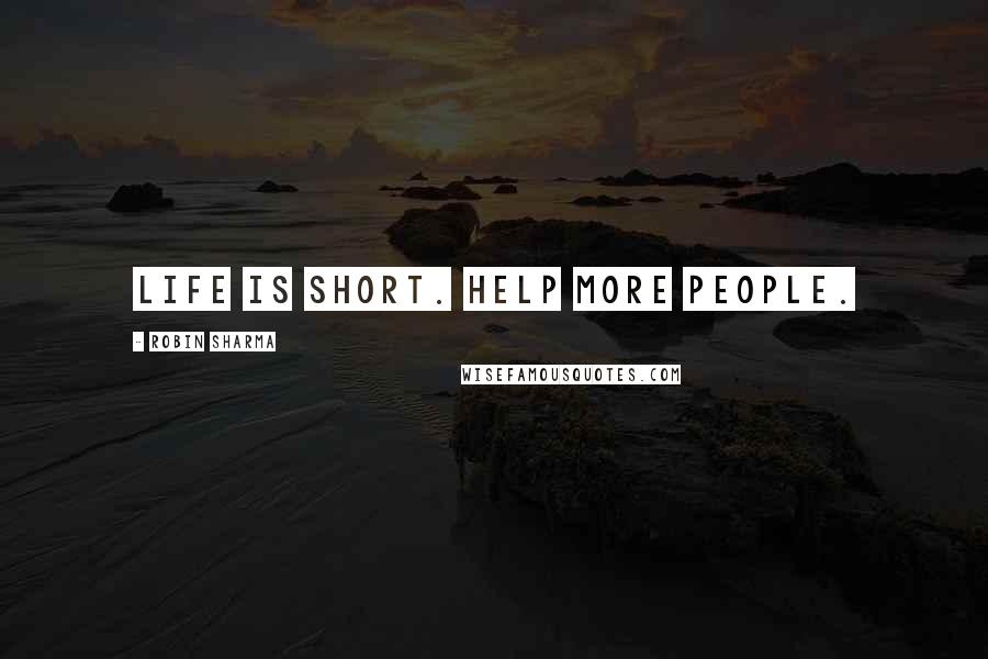 Robin Sharma Quotes: Life is short. Help more people.