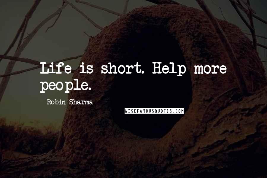 Robin Sharma Quotes: Life is short. Help more people.