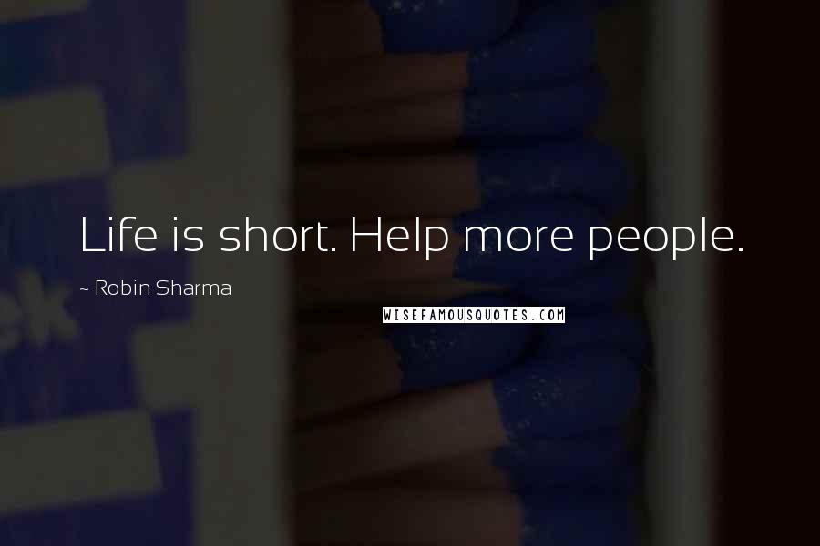 Robin Sharma Quotes: Life is short. Help more people.