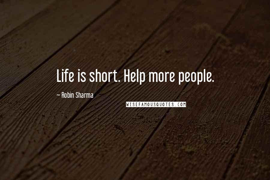 Robin Sharma Quotes: Life is short. Help more people.