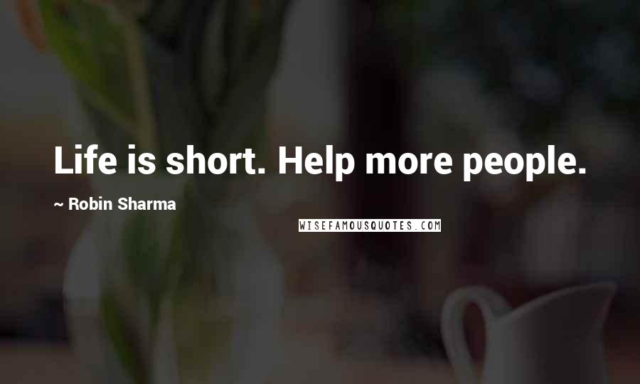 Robin Sharma Quotes: Life is short. Help more people.